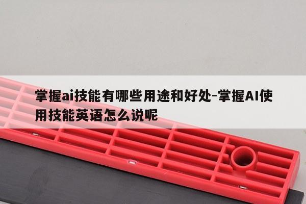 掌握ai技能有哪些用途和好处-掌握AI使用技能英语怎么说呢
