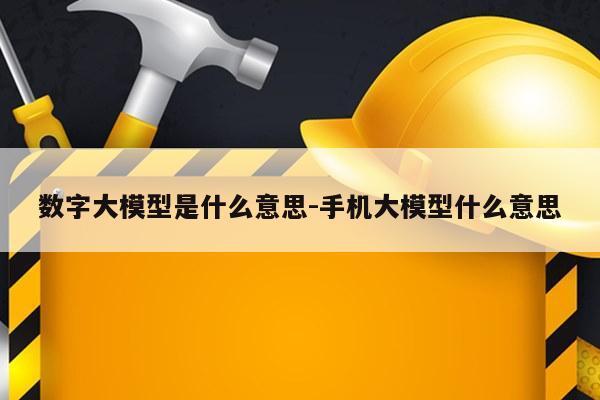 数字大模型是什么意思-手机大模型什么意思