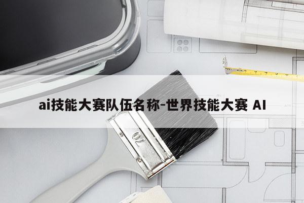 ai技能大赛队伍名称-世界技能大赛 AI
