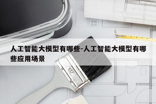 人工智能大模型有哪些-人工智能大模型有哪些应用场景