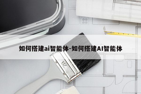 如何搭建ai智能体-如何搭建AI智能体