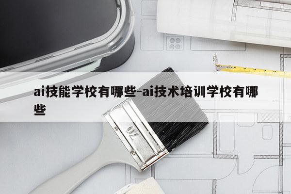 ai技能学校有哪些-ai技术培训学校有哪些