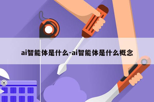 ai智能体是什么-ai智能体是什么概念