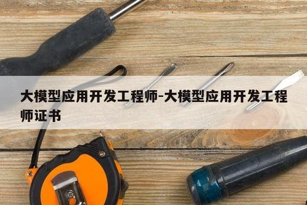 大模型应用开发工程师-大模型应用开发工程师证书