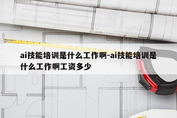 ai技能培训是什么工作啊-ai技能培训是什么工作啊工资多少