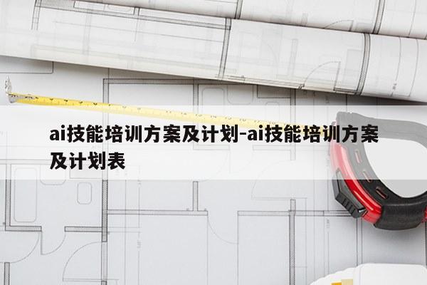 ai技能培训方案及计划-ai技能培训方案及计划表