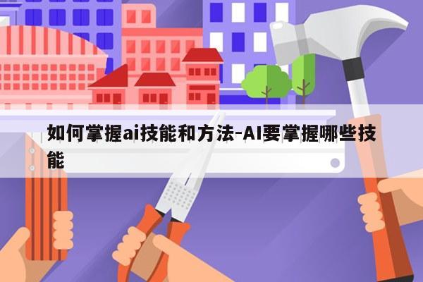 如何掌握ai技能和方法-AI要掌握哪些技能