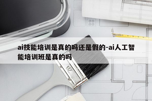 ai技能培训是真的吗还是假的-ai人工智能培训班是真的吗