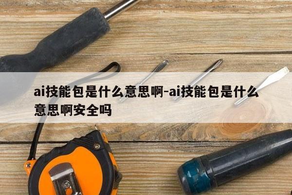 ai技能包是什么意思啊-ai技能包是什么意思啊安全吗