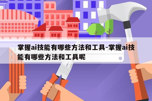 掌握ai技能有哪些方法和工具-掌握ai技能有哪些方法和工具呢