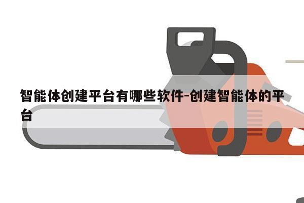 智能体创建平台有哪些软件-创建智能体的平台