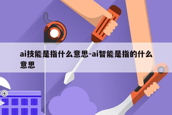 ai技能是指什么意思-ai智能是指的什么意思