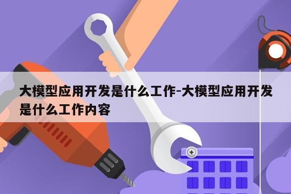 大模型应用开发是什么工作-大模型应用开发是什么工作内容