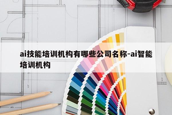 ai技能培训机构有哪些公司名称-ai智能培训机构