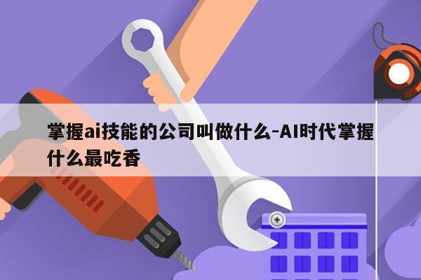 掌握ai技能的公司叫做什么-AI时代掌握什么最吃香